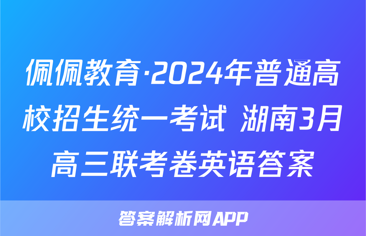 佩佩教育·2024年普通高校招生统一考试 湖南3月高三联考卷英语答案